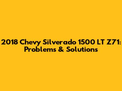 2018 Chevy Silverado 1500 LT Z71: Problems & Solutions