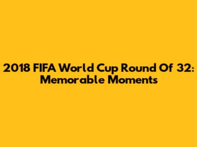 2018 FIFA World Cup Round Of 32: Memorable Moments
