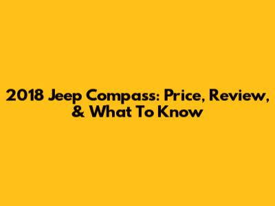 2018 Jeep Compass: Price, Review, & What To Know