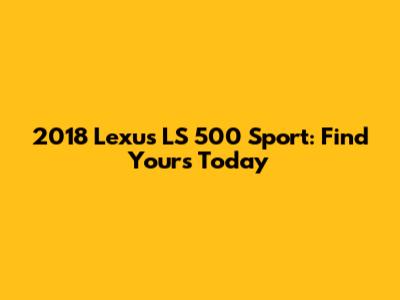 2018 Lexus LS 500 Sport: Find Yours Today