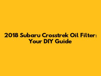2018 Subaru Crosstrek Oil Filter: Your DIY Guide