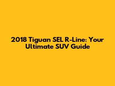 2018 Tiguan SEL R-Line: Your Ultimate SUV Guide