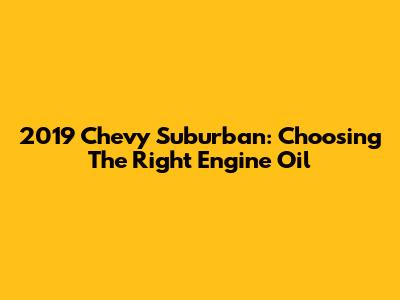 2019 Chevy Suburban: Choosing The Right Engine Oil