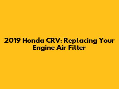 2019 Honda CRV: Replacing Your Engine Air Filter