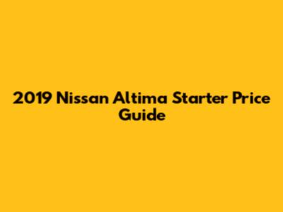 2019 Nissan Altima Starter Price Guide