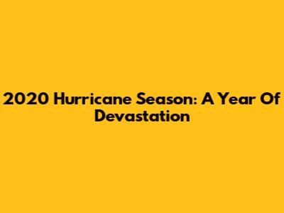 2020 Hurricane Season: A Year Of Devastation