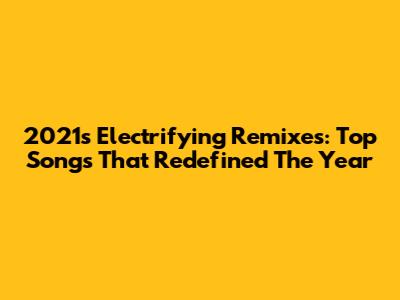 2021's Electrifying Remixes: Top Songs That Redefined The Year