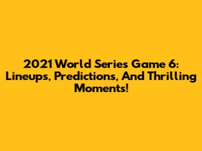 2021 World Series Game 6: Lineups, Predictions, And Thrilling Moments!