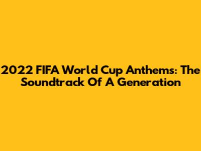 2022 FIFA World Cup Anthems: The Soundtrack Of A Generation