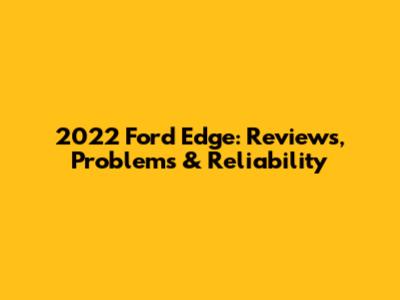 2022 Ford Edge: Reviews, Problems & Reliability
