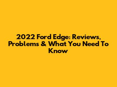 2022 Ford Edge: Reviews, Problems & What You Need To Know