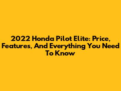 2022 Honda Pilot Elite: Price, Features, And Everything You Need To Know