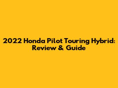 2022 Honda Pilot Touring Hybrid: Review & Guide
