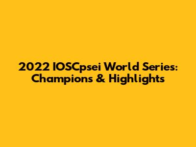 2022 IOSCpsei World Series: Champions & Highlights