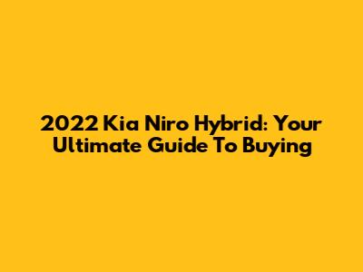 2022 Kia Niro Hybrid: Your Ultimate Guide To Buying