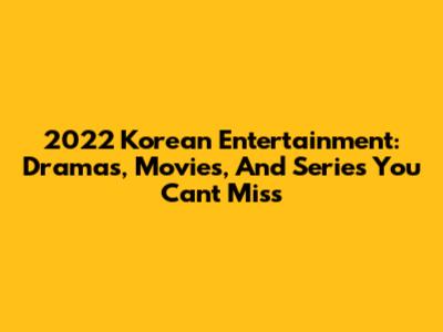 2022 Korean Entertainment: Dramas, Movies, And Series You Can't Miss