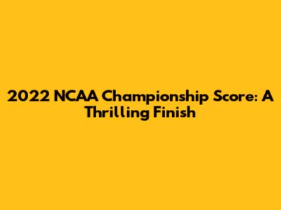2022 NCAA Championship Score: A Thrilling Finish