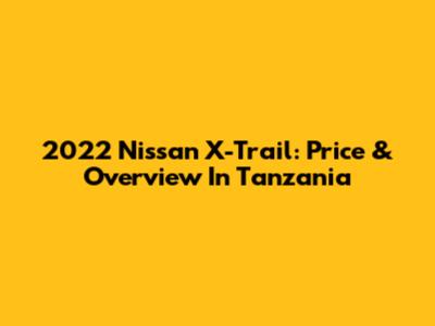 2022 Nissan X-Trail: Price & Overview In Tanzania