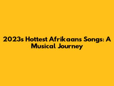 2023's Hottest Afrikaans Songs: A Musical Journey