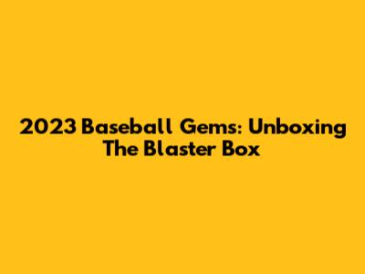 2023 Baseball Gems: Unboxing The Blaster Box