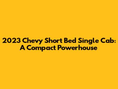 2023 Chevy Short Bed Single Cab: A Compact Powerhouse