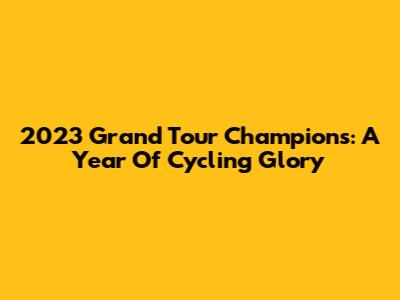 2023 Grand Tour Champions: A Year Of Cycling Glory
