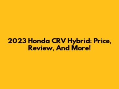 2023 Honda CRV Hybrid: Price, Review, And More!