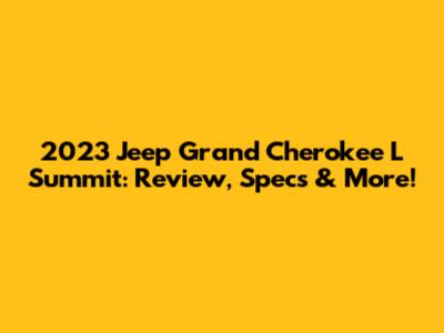 2023 Jeep Grand Cherokee L Summit: Review, Specs & More!