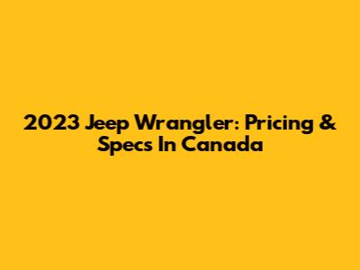 2023 Jeep Wrangler: Pricing & Specs In Canada