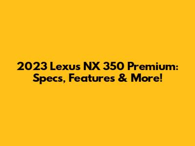2023 Lexus NX 350 Premium: Specs, Features & More!