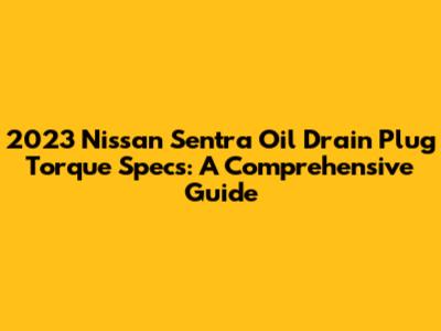 2023 Nissan Sentra Oil Drain Plug Torque Specs: A Comprehensive Guide