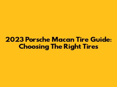 2023 Porsche Macan Tire Guide: Choosing The Right Tires