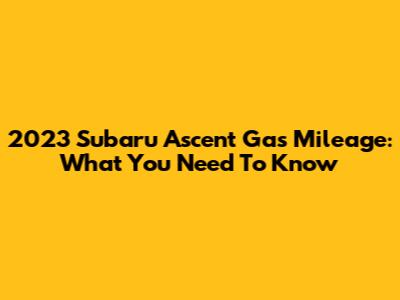 2023 Subaru Ascent Gas Mileage: What You Need To Know