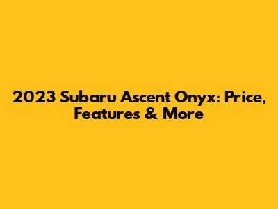 2023 Subaru Ascent Onyx: Price, Features & More