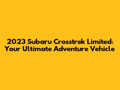 2023 Subaru Crosstrek Limited: Your Ultimate Adventure Vehicle