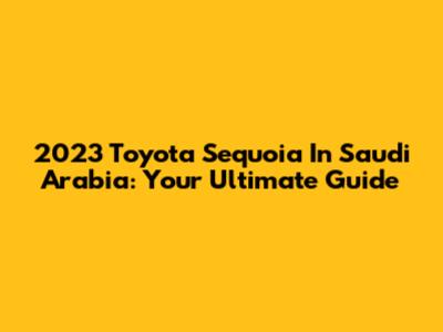 2023 Toyota Sequoia In Saudi Arabia: Your Ultimate Guide