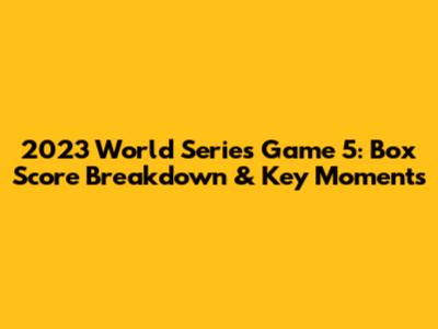 2023 World Series Game 5: Box Score Breakdown & Key Moments