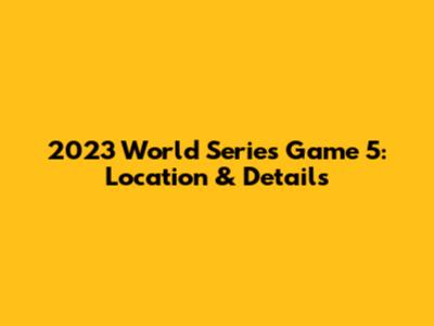 2023 World Series Game 5: Location & Details