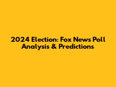 2024 Election: Fox News Poll Analysis & Predictions