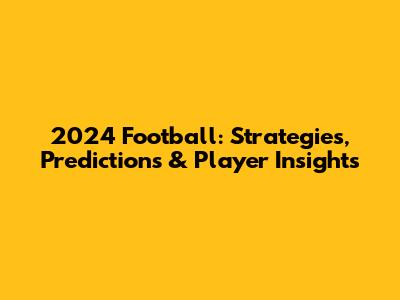 2024 Football: Strategies, Predictions & Player Insights