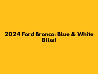2024 Ford Bronco: Blue & White Bliss!