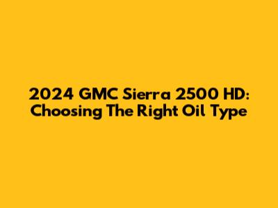2024 GMC Sierra 2500 HD: Choosing The Right Oil Type