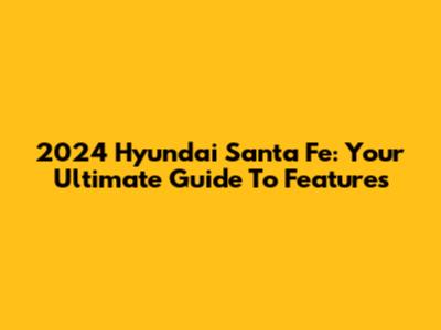2024 Hyundai Santa Fe: Your Ultimate Guide To Features