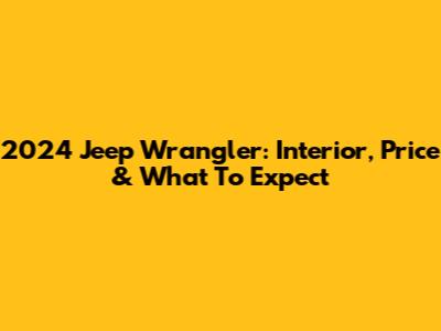 2024 Jeep Wrangler: Interior, Price & What To Expect