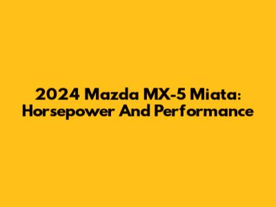 2024 Mazda MX-5 Miata: Horsepower And Performance