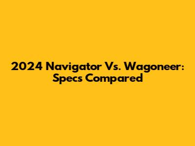 2024 Navigator Vs. Wagoneer: Specs Compared
