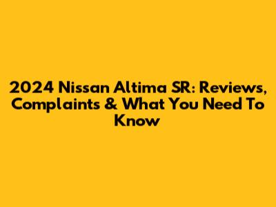 2024 Nissan Altima SR: Reviews, Complaints & What You Need To Know