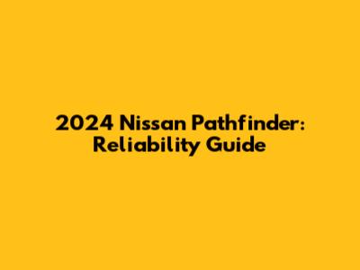 2024 Nissan Pathfinder: Reliability Guide