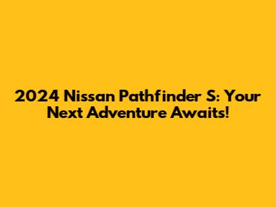 2024 Nissan Pathfinder S: Your Next Adventure Awaits!