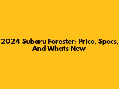 2024 Subaru Forester: Price, Specs, And What's New